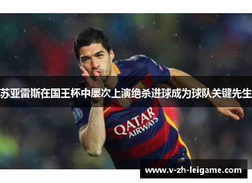 苏亚雷斯在国王杯中屡次上演绝杀进球成为球队关键先生