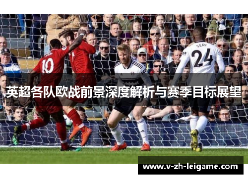 英超各队欧战前景深度解析与赛季目标展望