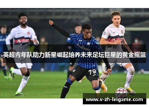 英超青年队助力新星崛起培养未来足坛巨星的黄金摇篮