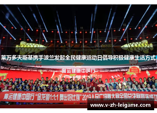 莱万多夫斯基携手波兰发起全民健康运动日倡导积极健康生活方式 莱万多夫斯基携手波兰发起全民健康运动日倡导积极健康生活方式