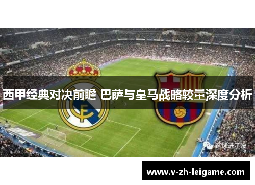 西甲经典对决前瞻 巴萨与皇马战略较量深度分析