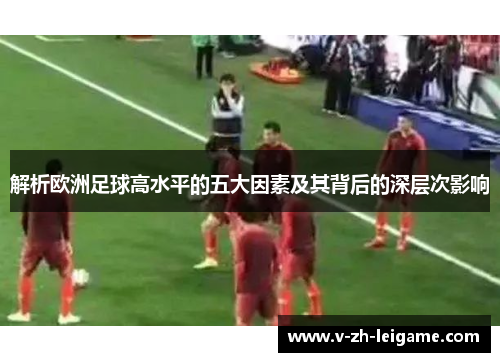解析欧洲足球高水平的五大因素及其背后的深层次影响 解析欧洲足球高水平的五大因素及其背后的深层次影响