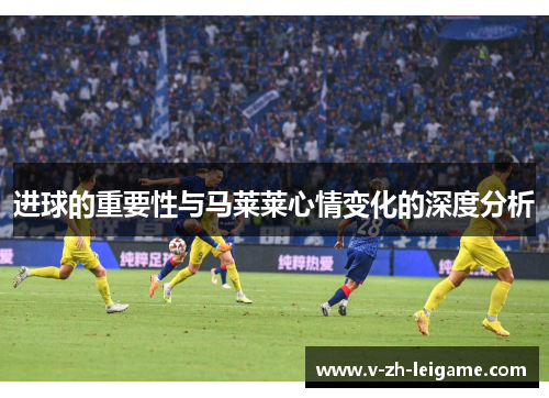 进球的重要性与马莱莱心情变化的深度分析 进球的重要性与马莱莱心情变化的深度分析