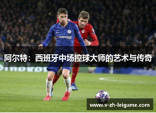 阿尔特：西班牙中场控球大师的艺术与传奇