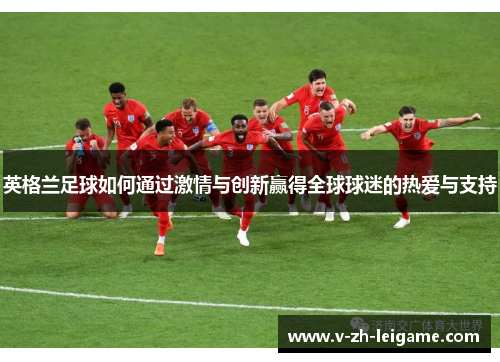 英格兰足球如何通过激情与创新赢得全球球迷的热爱与支持