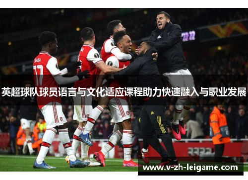 英超球队球员语言与文化适应课程助力快速融入与职业发展