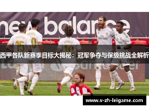 西甲各队新赛季目标大揭秘：冠军争夺与保级挑战全解析