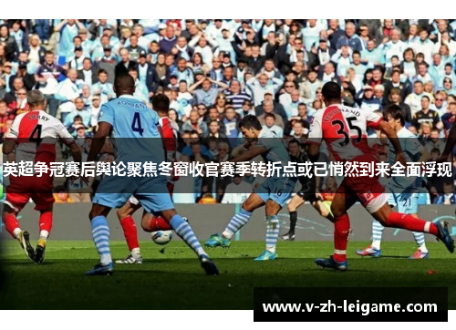 英超争冠赛后舆论聚焦冬窗收官赛季转折点或已悄然到来全面浮现