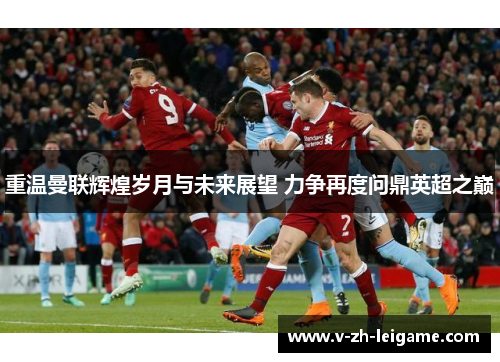 重温曼联辉煌岁月与未来展望 力争再度问鼎英超之巅