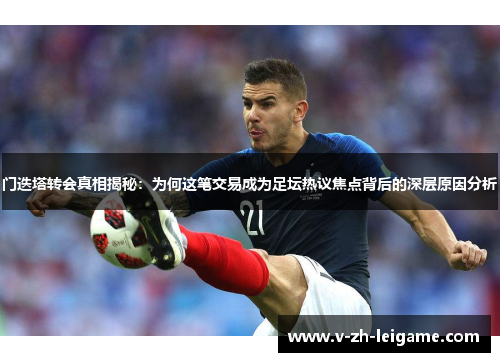 门迭塔转会真相揭秘：为何这笔交易成为足坛热议焦点背后的深层原因分析
