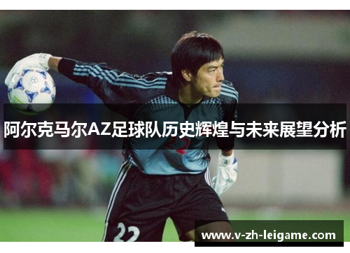 阿尔克马尔AZ足球队历史辉煌与未来展望分析