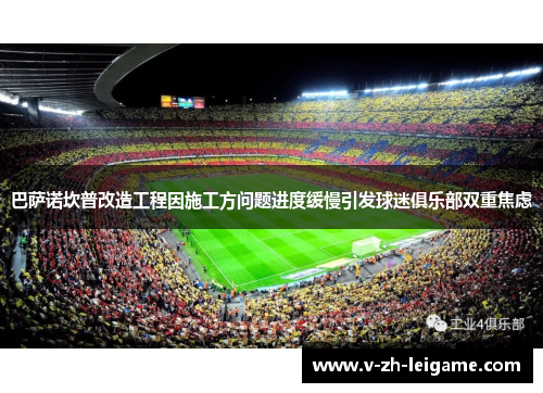 巴萨诺坎普改造工程因施工方问题进度缓慢引发球迷俱乐部双重焦虑