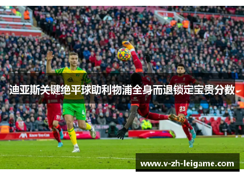 迪亚斯关键绝平球助利物浦全身而退锁定宝贵分数